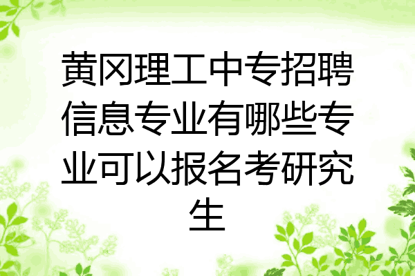 黄冈理工中专招聘信息专业有哪些专业可以报名考研究生