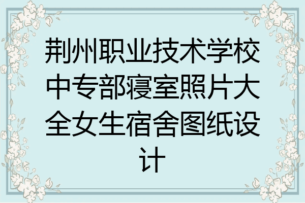 荆州职业技术学校中专部寝室照片大全女生宿舍图纸设计