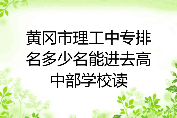 黄冈市理工中专排名多少名能进去高中部学校读