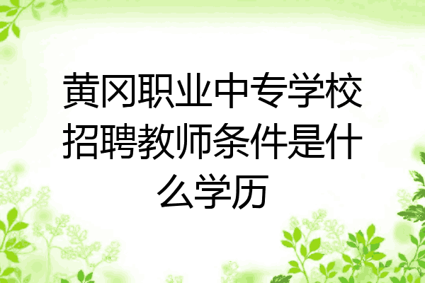 黄冈职业中专学校招聘教师条件是什么学历