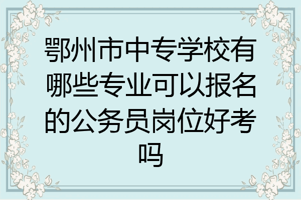 鄂州市中专学校有哪些专业可以报名的公务员岗位好考吗