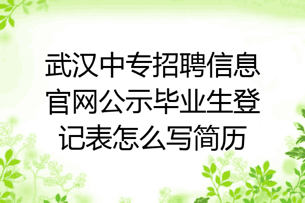 武汉中专招聘信息官网公示毕业生登记表怎么写简历