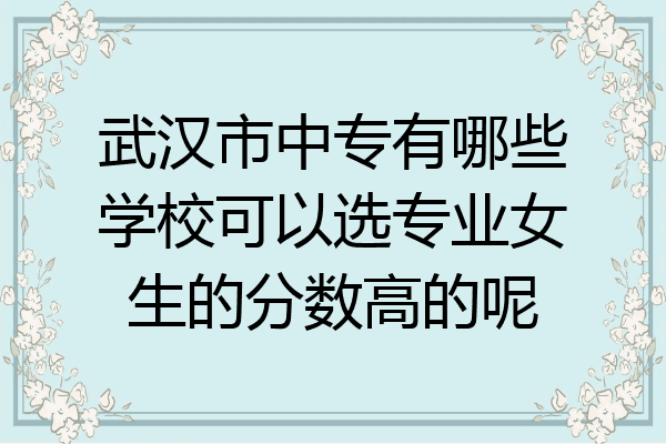 武汉市中专有哪些学校可以选专业女生的分数高的呢