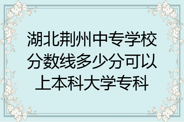 湖北荆州中专学校分数线多少分可以上本科大学专科