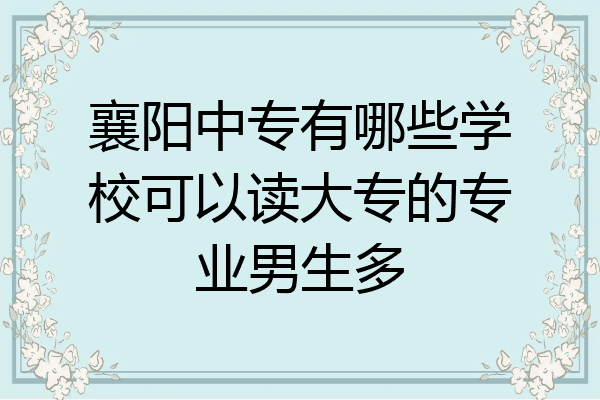 襄阳中专有哪些学校可以读大专的专业男生多