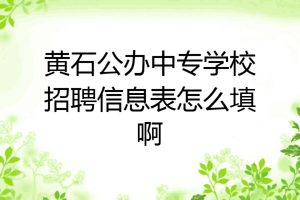 黄石公办中专学校招聘信息表怎么填啊