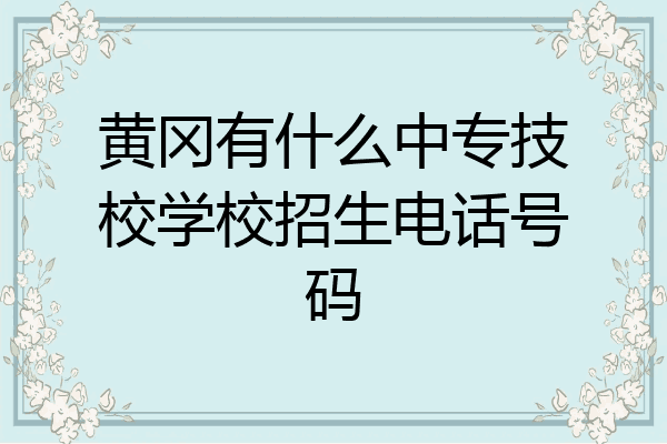 黄冈有什么中专技校学校招生电话号码