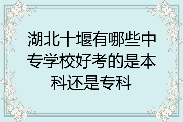 湖北十堰有哪些中专学校好考的是本科还是专科