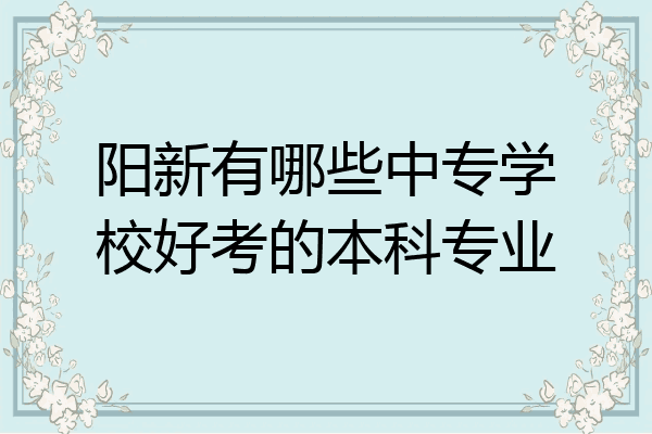 阳新有哪些中专学校好考的本科专业