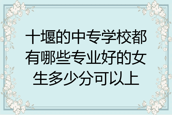 十堰的中专学校都有哪些专业好的女生多少分可以上