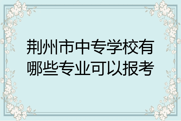 荆州市中专学校有哪些专业可以报考