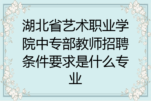 湖北省艺术职业学院中专部教师招聘条件要求是什么专业