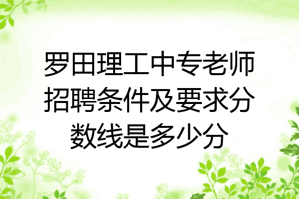罗田理工中专老师招聘条件及要求分数线是多少分