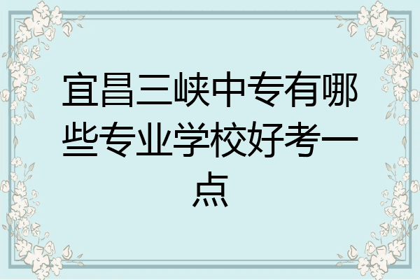 宜昌三峡中专有哪些专业学校好考一点