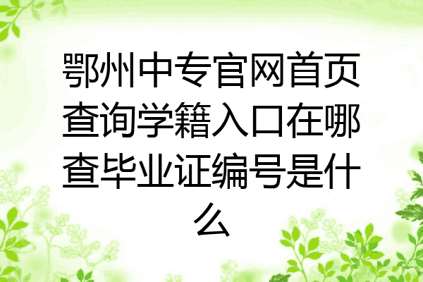鄂州中专官网首页查询学籍入口在哪查毕业证编号是什么