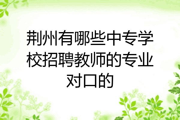 荆州有哪些中专学校招聘教师的专业对口的