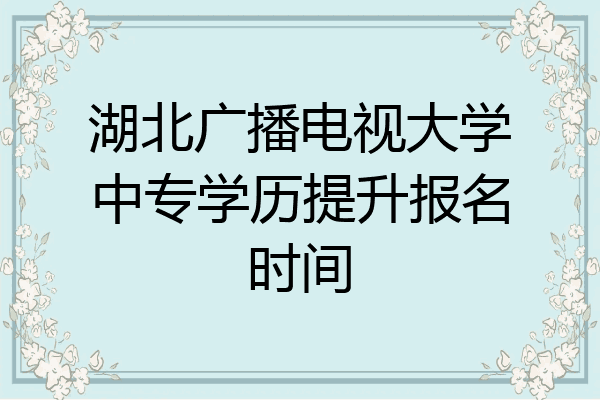 湖北广播电视大学中专学历提升报名时间