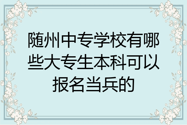随州中专学校有哪些大专生本科可以报名当兵的