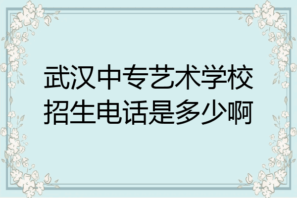 武汉中专艺术学校招生电话是多少啊