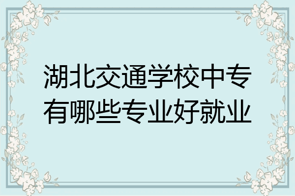 湖北交通学校中专有哪些专业好就业