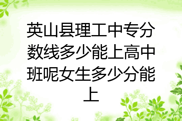 英山县理工中专分数线多少能上高中班呢女生多少分能上