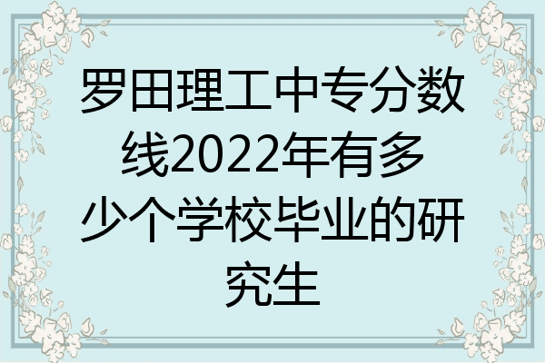 罗田理工中专分数线2022年有多少个学校毕业的研究生