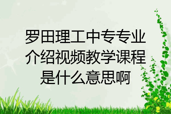 罗田理工中专专业介绍视频教学课程是什么意思啊