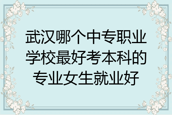 武汉哪个中专职业学校最好考本科的专业女生就业好