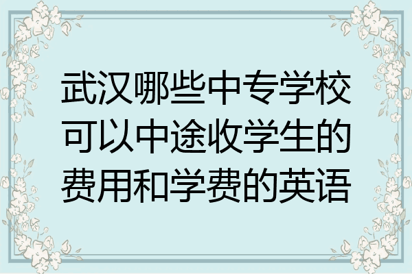 武汉哪些中专学校可以中途收学生的费用和学费的英语