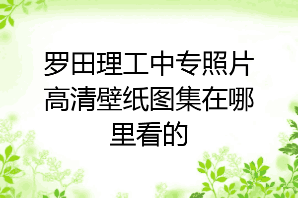 罗田理工中专照片高清壁纸图集在哪里看的