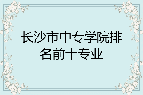 长沙市中专学院排名前十专业