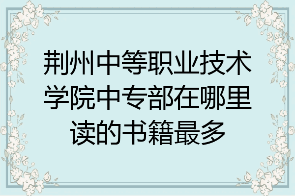 荆州中等职业技术学院中专部在哪里读的书籍最多