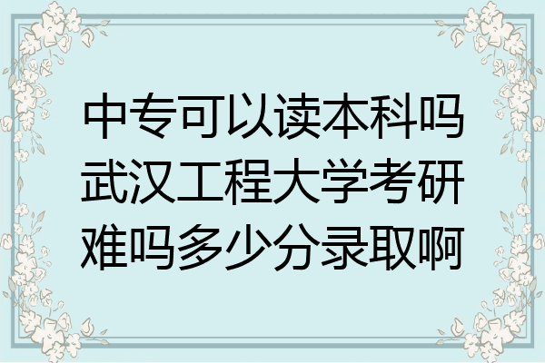 中专可以读本科吗武汉工程大学考研难吗多少分录取啊