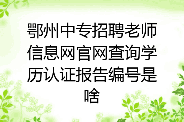 鄂州中专招聘老师信息网官网查询学历认证报告编号是啥