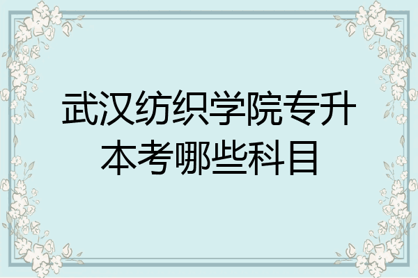 武汉纺织学院专升本考哪些科目