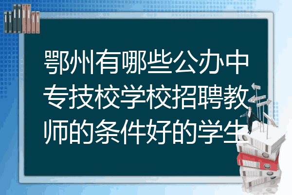 鄂州有哪些公办中专技校学校招聘教师的条件好的学生