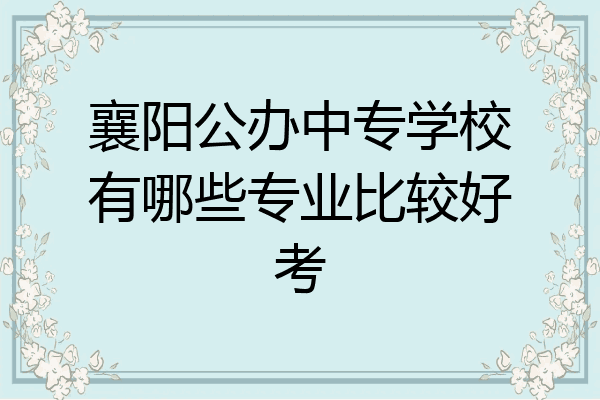 襄阳公办中专学校有哪些专业比较好考