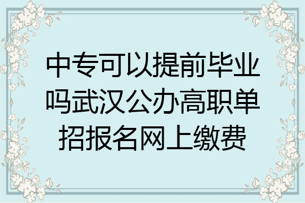 中专可以提前毕业吗武汉公办高职单招报名网上缴费