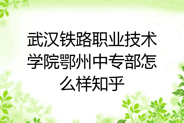 武汉铁路职业技术学院鄂州中专部怎么样知乎