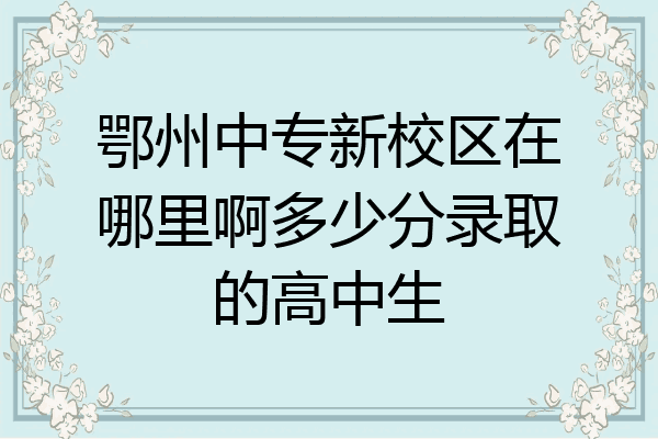鄂州中专新校区在哪里啊多少分录取的高中生