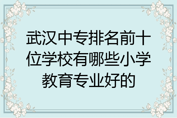 武汉中专排名前十位学校有哪些小学教育专业好的