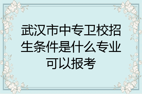 武汉市中专卫校招生条件是什么专业可以报考