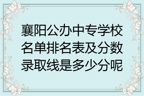 襄阳公办中专学校名单排名表及分数录取线是多少分呢