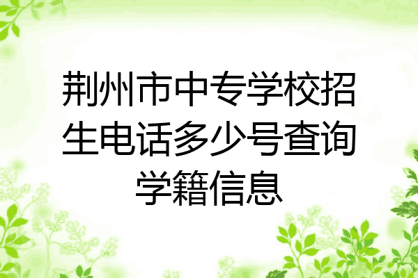 荆州市中专学校招生电话多少号查询学籍信息
