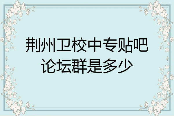 荆州卫校中专贴吧论坛群是多少
