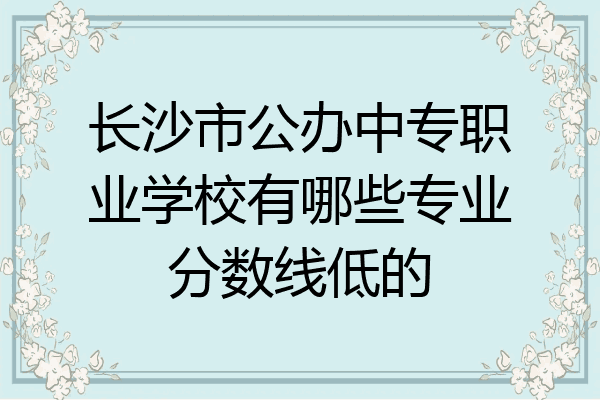 长沙市公办中专职业学校有哪些专业分数线低的