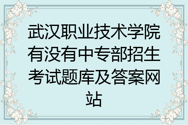 武汉职业技术学院有没有中专部招生考试题库及答案网站