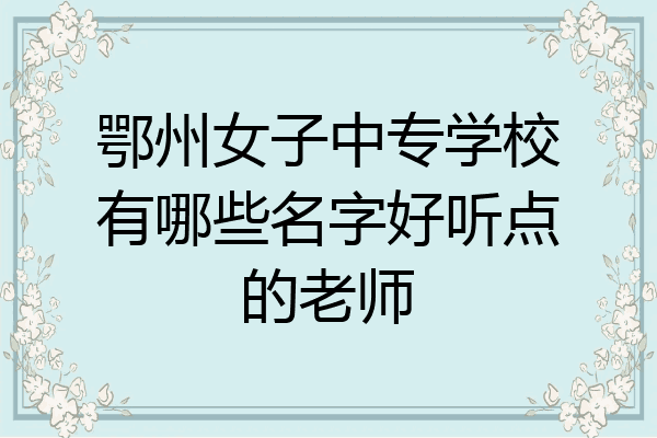 鄂州女子中专学校有哪些名字好听点的老师