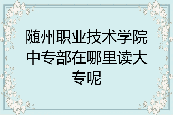 随州职业技术学院中专部在哪里读大专呢