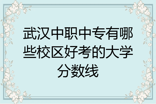武汉中职中专有哪些校区好考的大学分数线